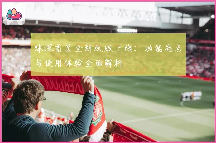 球探首页全新改版上线:功能亮点与使用体验全面解析