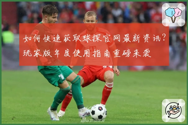 如何快速获取球探官网最新资讯？玩家版年度使用指南重磅来袭