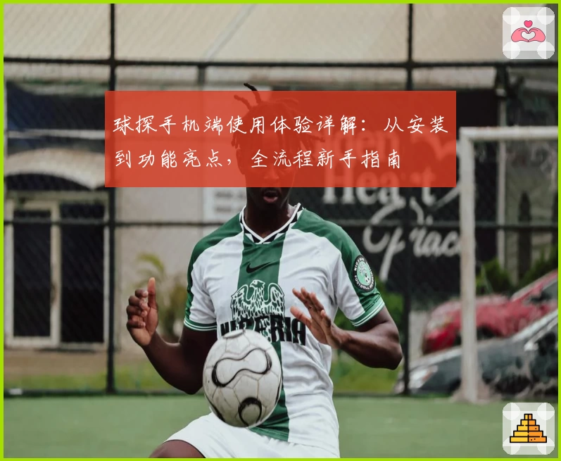 球探手机端使用体验详解：从安装到功能亮点，全流程新手指南
