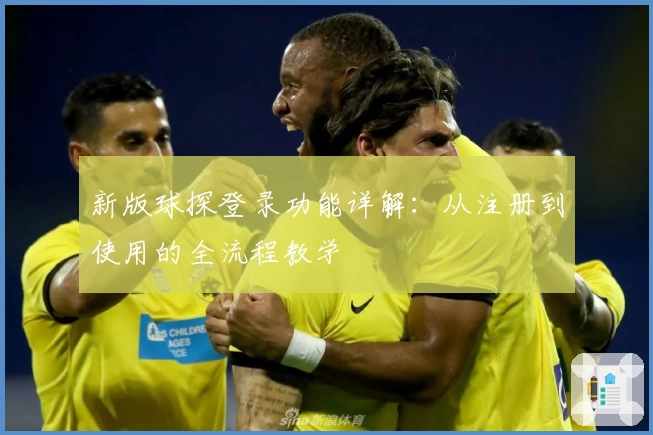 新版球探登录功能详解：从注册到使用的全流程教学