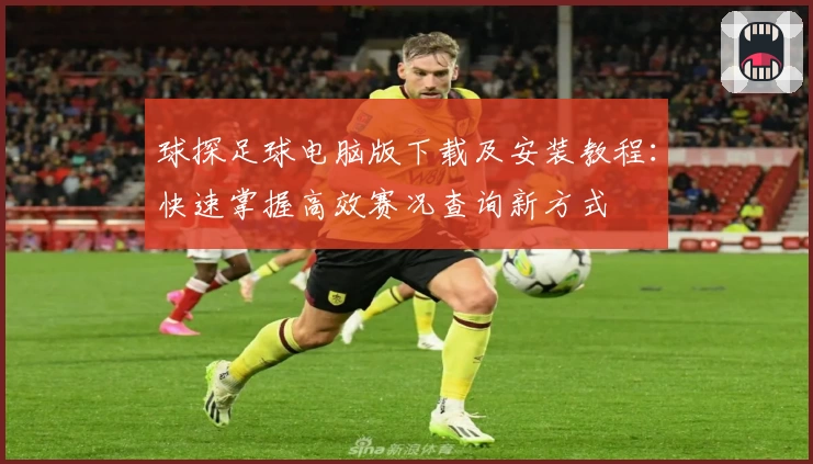 球探足球电脑版下载及安装教程：快速掌握高效赛况查询新方式