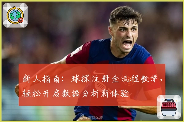 新人指南：球探注册全流程教学，轻松开启数据分析新体验