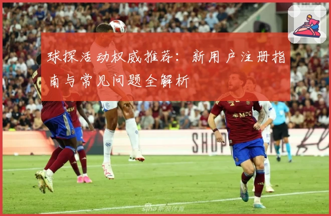 球探活动权威推荐：新用户注册指南与常见问题全解析