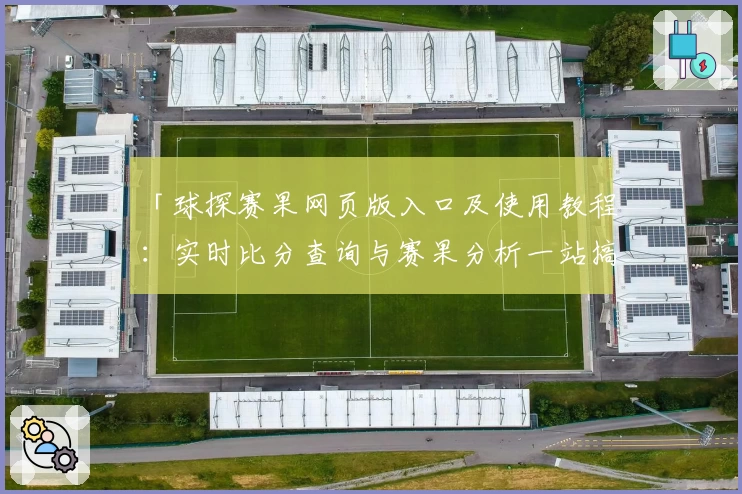 「球探赛果网页版入口及使用教程：实时比分查询与赛果分析一站搞定」