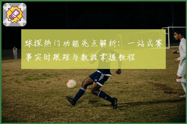 球探热门功能亮点解析：一站式赛事实时跟踪与数据掌握教程