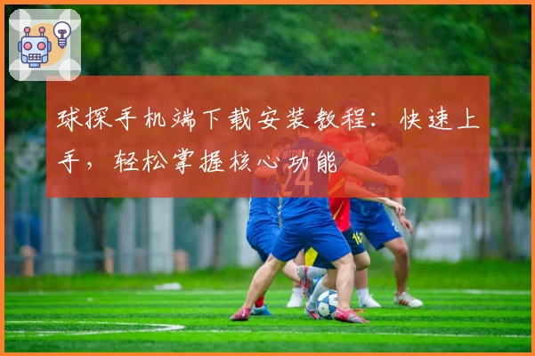 球探手机端下载安装教程：快速上手，轻松掌握核心功能