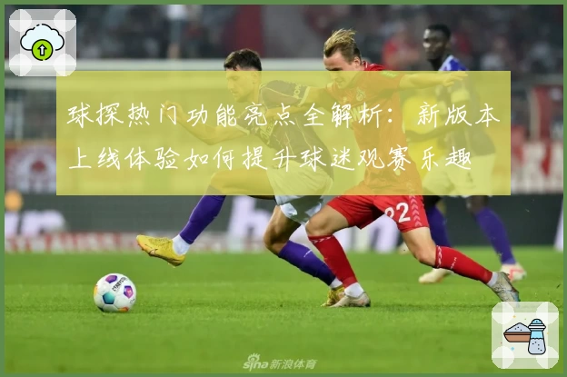 球探热门功能亮点全解析：新版本上线体验如何提升球迷观赛乐趣