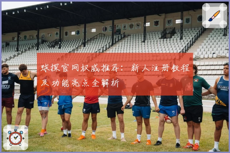 球探官网权威推荐:新人注册教程及功能亮点全解析