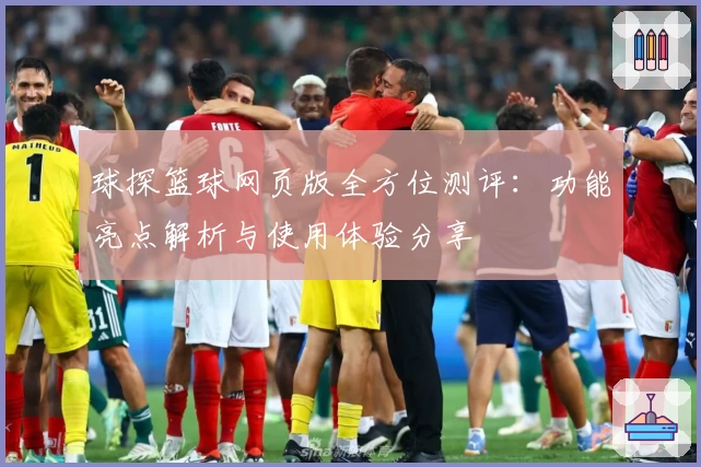 球探篮球网页版全方位测评：功能亮点解析与使用体验分享