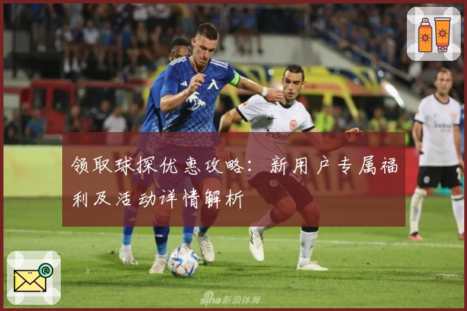 领取球探优惠攻略：新用户专属福利及活动详情解析