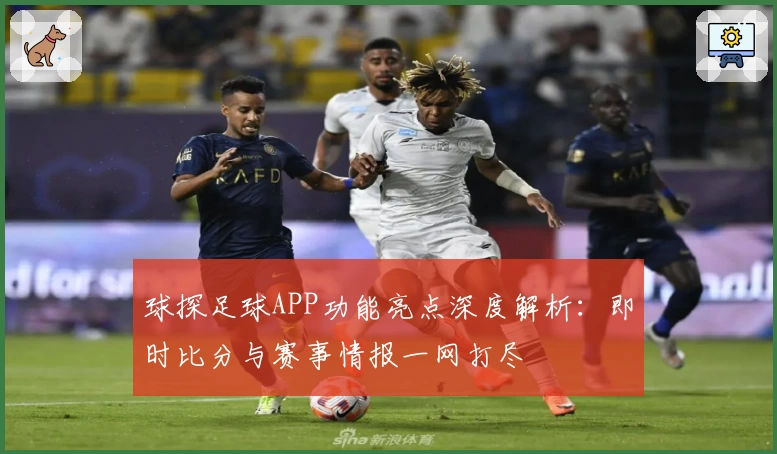 球探足球APP功能亮点深度解析：即时比分与赛事情报一网打尽