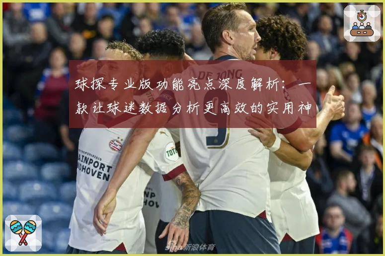 球探专业版功能亮点深度解析：一款让球迷数据分析更高效的实用神器