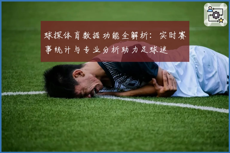 球探体育数据功能全解析：实时赛事统计与专业分析助力足球迷