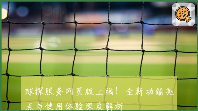 球探服务网页版上线！全新功能亮点与使用体验深度解析