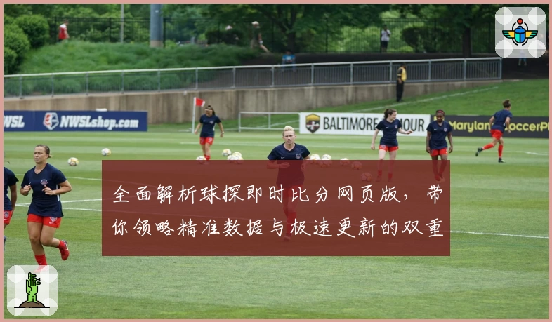 全面解析球探即时比分网页版，带你领略精准数据与极速更新的双重体验
