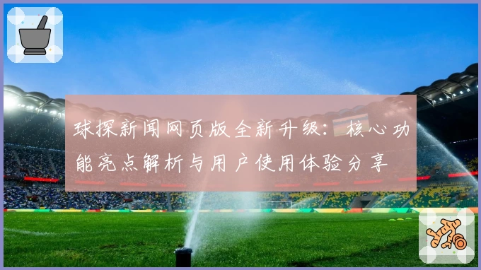 球探新闻网页版全新升级：核心功能亮点解析与用户使用体验分享