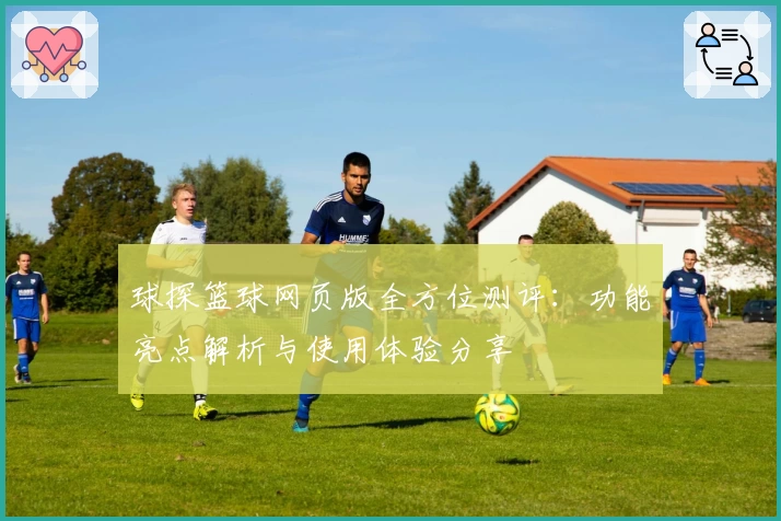 球探篮球网页版全方位测评：功能亮点解析与使用体验分享