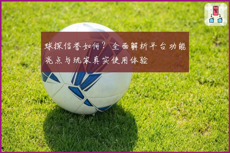 球探信誉如何？全面解析平台功能亮点与玩家真实使用体验