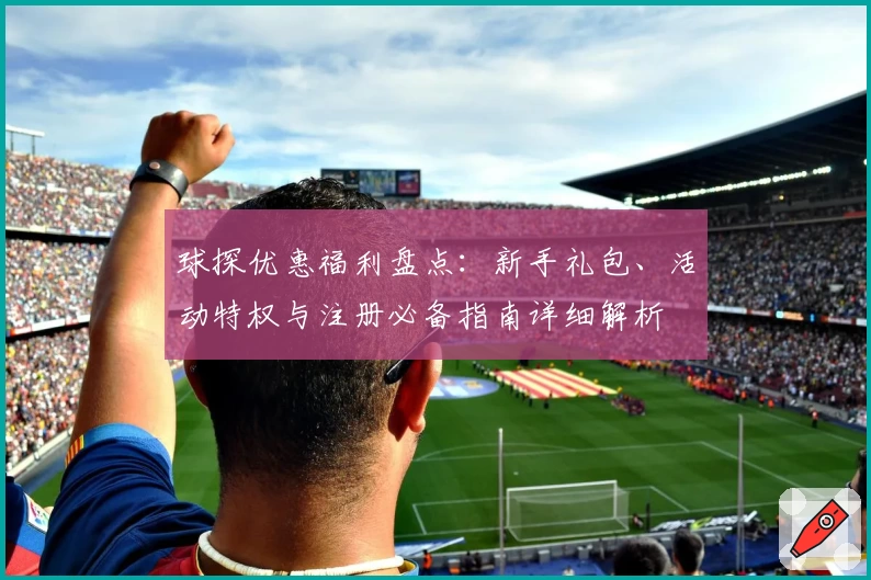 球探优惠福利盘点：新手礼包、活动特权与注册必备指南详细解析