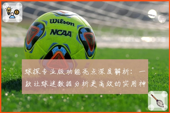 球探专业版功能亮点深度解析：一款让球迷数据分析更高效的实用神器