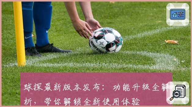 球探最新版本发布：功能升级全解析，带你解锁全新使用体验