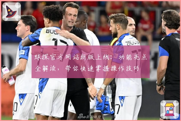 球探官方网站新版上线：功能亮点全解读，带你快速掌握操作技巧