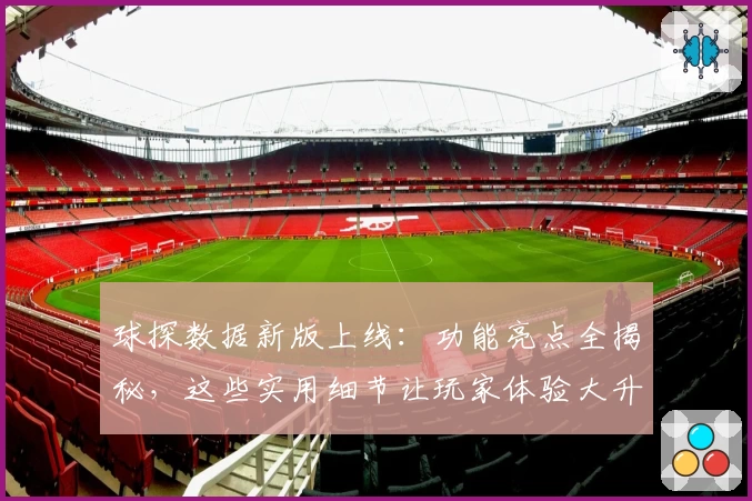 球探数据新版上线:功能亮点全揭秘,这些实用细节让玩家体验大升级