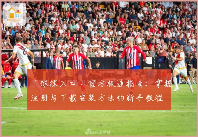 「球探入口」官方极速指南：掌握注册与下载安装方法的新手教程